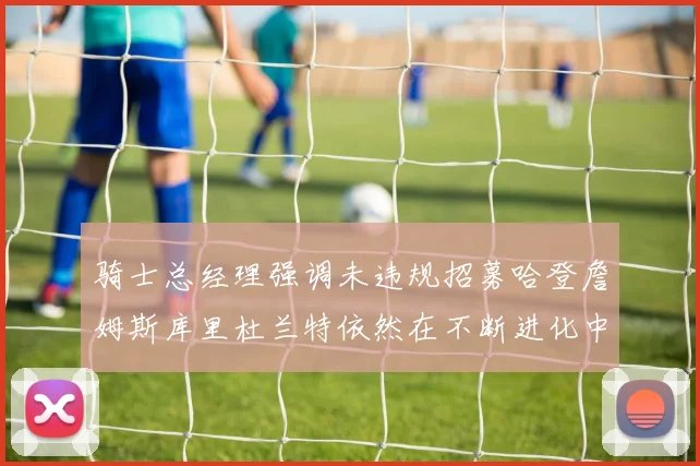 骑士总经理强调未违规招募哈登詹姆斯库里杜兰特依然在不断进化中