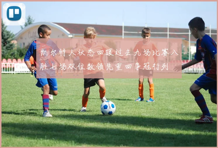 凯尔特人状态回暖过去九场比赛八胜七场双位数领先重回争冠行列