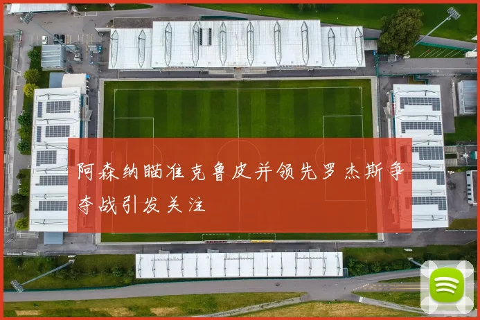 阿森纳瞄准克鲁皮并领先罗杰斯争夺战引发关注