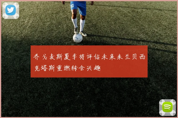 乔戈麦斯夏季将评估未来米兰贝西克塔斯重燃转会兴趣