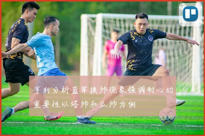 亨利分析蓝军换帅现象强调耐心的重要性以塔帅和瓜帅为例