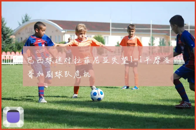 巴西球迷对拉菲尼亚失望1-1平摩洛哥加剧球队危机