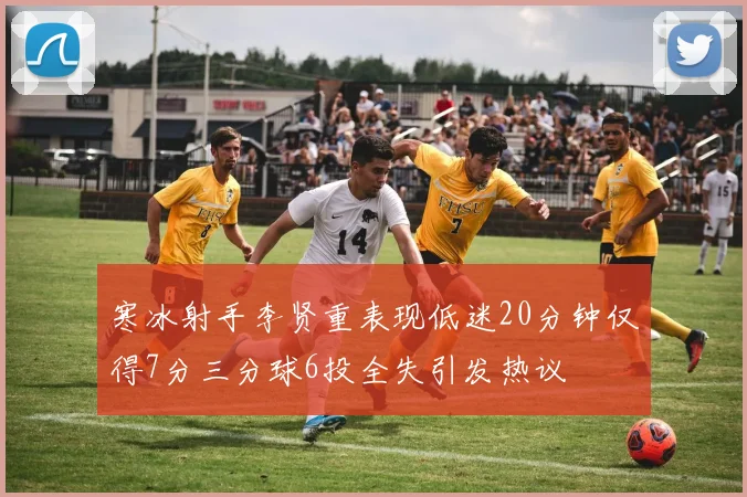 寒冰射手李贤重表现低迷20分钟仅得7分三分球6投全失引发热议