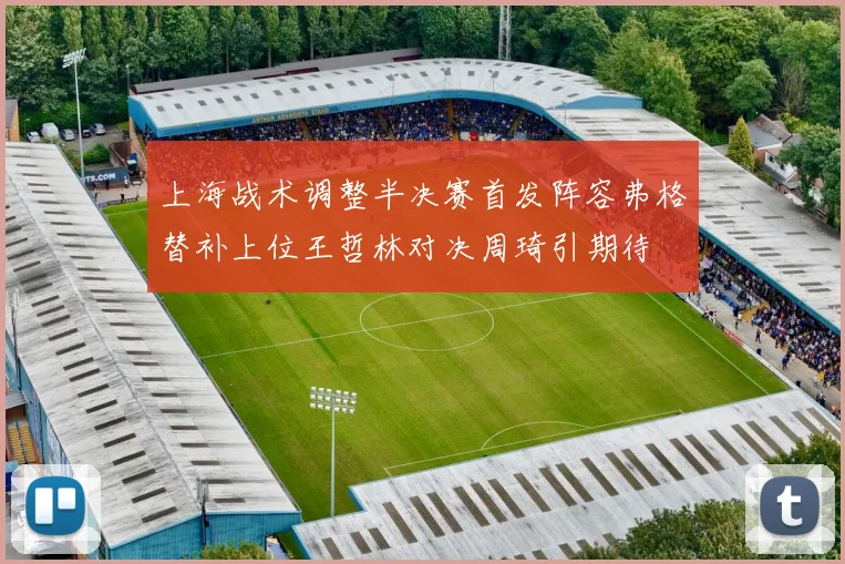 上海战术调整半决赛首发阵容弗格替补上位王哲林对决周琦引期待