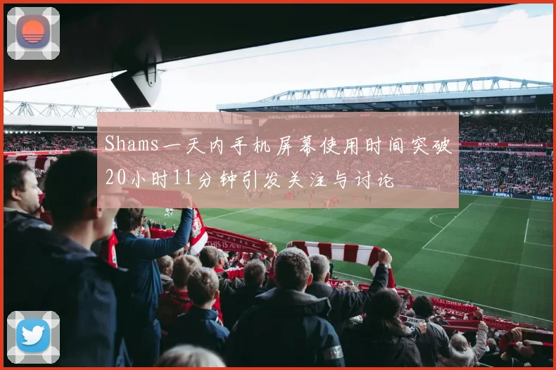 Shams一天内手机屏幕使用时间突破20小时11分钟引发关注与讨论