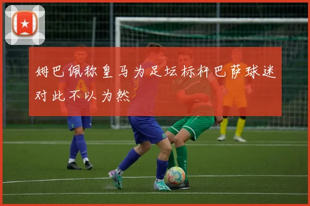 姆巴佩称皇马为足坛标杆巴萨球迷对此不以为然