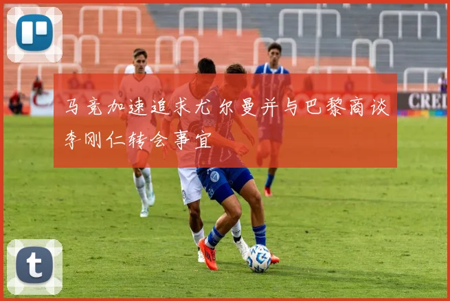 马竞加速追求尤尔曼并与巴黎商谈李刚仁转会事宜