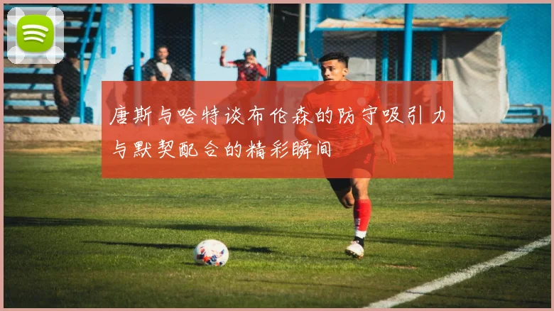 唐斯与哈特谈布伦森的防守吸引力与默契配合的精彩瞬间