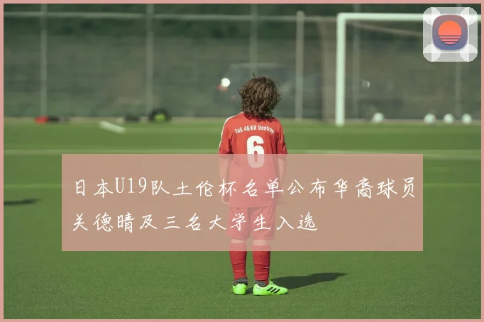 日本U19队土伦杯名单公布华裔球员关德晴及三名大学生入选