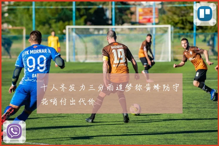 十人齐发力三分雨追梦称黄蜂防守花哨付出代价