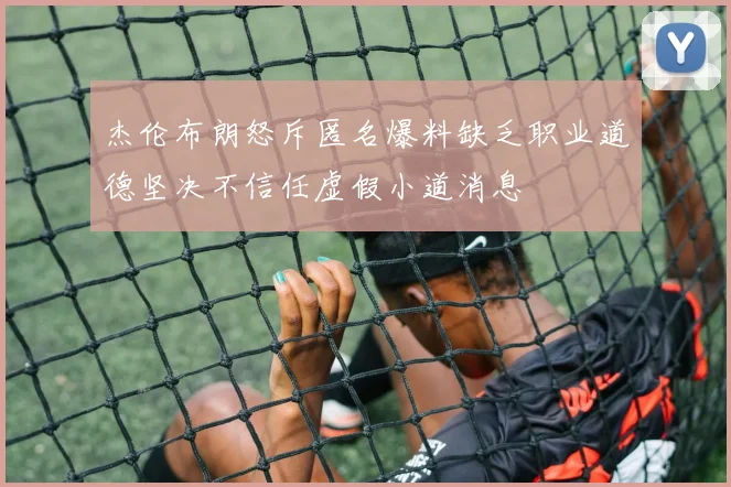 杰伦布朗怒斥匿名爆料缺乏职业道德坚决不信任虚假小道消息
